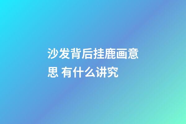 沙发背后挂鹿画意思 有什么讲究